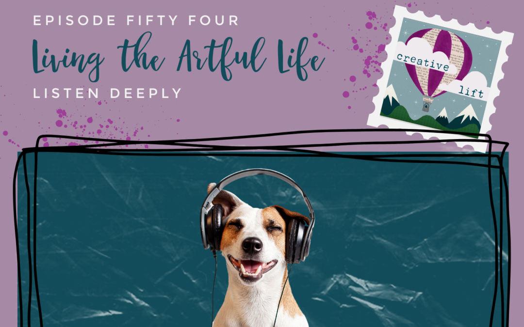 Creative Lift Episode 54-Living the Artful Life: Listen Deeply
